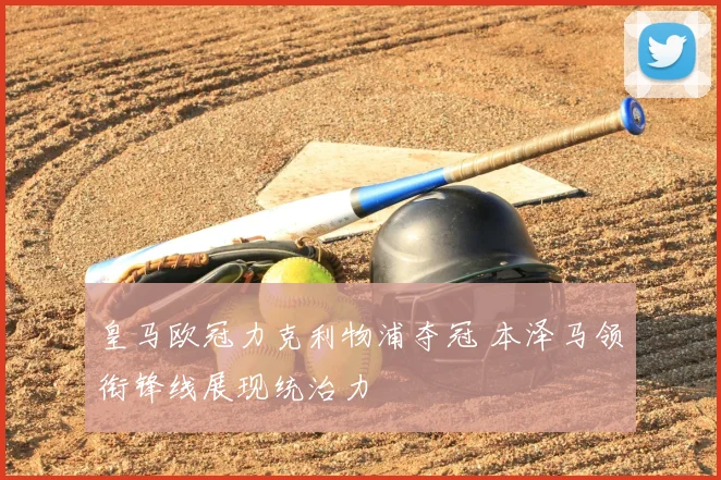 皇马欧冠力克利物浦夺冠 本泽马领衔锋线展现统治力