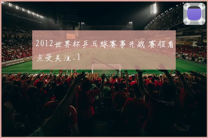 2012世界杯乒乓球赛事开战 赛程看点受关注_1
