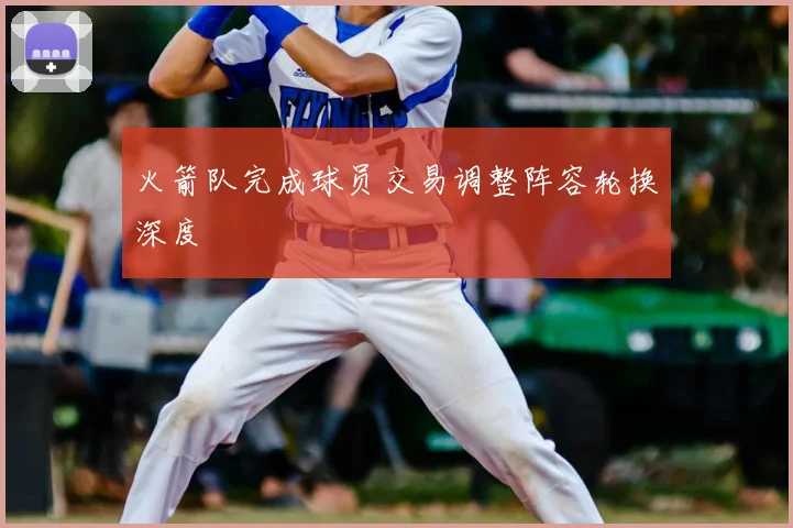 火箭队完成球员交易调整阵容轮换深度
