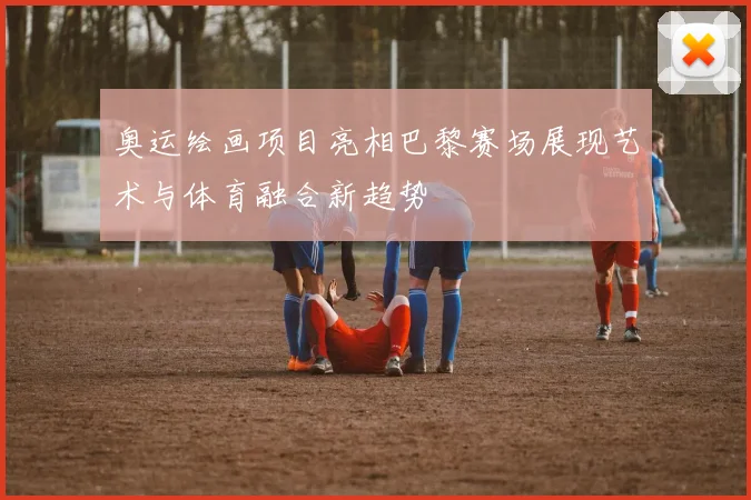 奥运绘画项目亮相巴黎赛场展现艺术与体育融合新趋势
