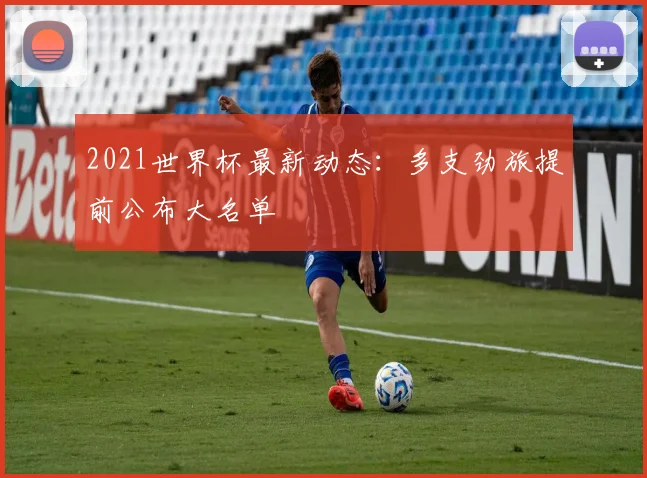 2021世界杯最新动态:多支劲旅提前公布大名单